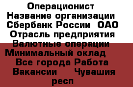 Операционист › Название организации ­ Сбербанк России, ОАО › Отрасль предприятия ­ Валютные операции › Минимальный оклад ­ 1 - Все города Работа » Вакансии   . Чувашия респ.